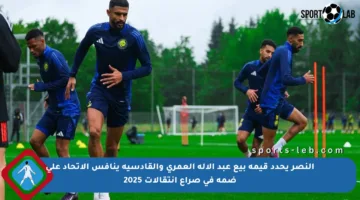 النصر يحدد قيمة بيع عبد الإله العمري والقادسية ينافس الاتحاد على ضمه في صراع انتقالات 2025